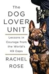 The Dog Lover Unit: Lessons in Courage from the World's K9 Cops