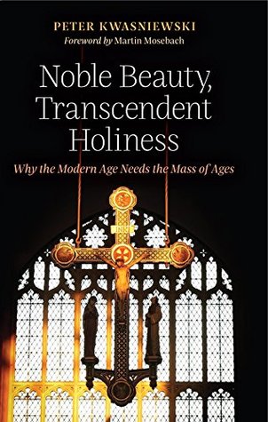 Noble Beauty, Transcendent Holiness: Why the Modern Age Needs the Mass of Ages (Kindle Edition)