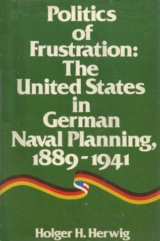 Politics of frustration: The United States in German naval planning, 1889-1941 (Hardcover)
