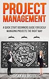 Project Management: A Quick Start Beginners Guide For Easily Managing Projects The Right Way (Essential Strategies, Tools and Advice Project Management Guide) Project Management: A Quick Start Beginners Guide For Easily Managing Projects The Right Way (Essential Strategies, Tools and Advice Project Management Guide)