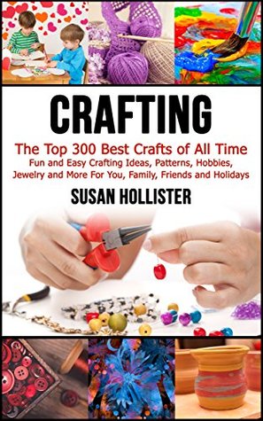 Crafting: The Top 300 Best Crafts: Fun and Easy Crafting Ideas, Patterns, Hobbies, Jewelry and More For You, Family, Friends and Holidays (Have Fun Crafting ... Woodworking Painting Guide Book 1)
