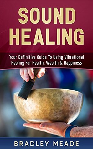 Sound Healing: Your Definitive Guide To Using Vibrational Healing For Health, Wealth & Happiness (Kindle Edition)
