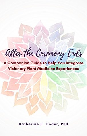 After the Ceremony Ends: A Companion Guide to Help You Integrate Visionary Plant Medicine Experiences (Kindle Edition)
