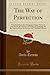 The Way of Perfection (Classic Reprint): Translated From the Autograph of Saint Teresa of Jesus by the Benedictines of Stanbrook Including All the Variants From the Escorial and Valladolid Editions