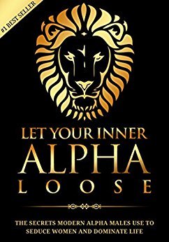 Alpha Male: Stop Being a Wuss - Let Your Inner Alpha Loose!