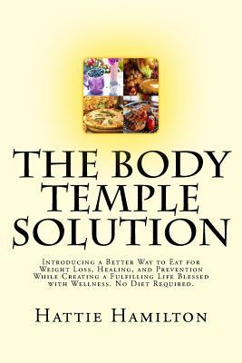 The Body Temple Solution: Introducing a Better Way to Eat for Weight Loss, Healing, and Prevention While Creating a Fulfilling Life Blessed with Wellness. No Diet Required.