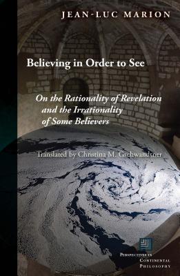 Believing in Order to See: On the Rationality of Revelation and the Irrationality of Some Believers (Perspectives in Continental Philosophy)
