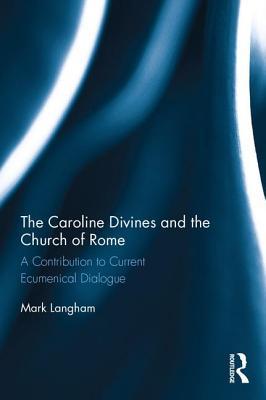 The Caroline Divines and the Church of Rome: A Contribution to Current Ecumenical Dialogue
