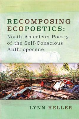 Recomposing Ecopoetics: North American Poetry of the Self-Conscious Anthropocene (Under the Sign of Nature: Explorations in Environmental Humanities)