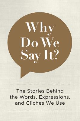 Why Do We Say It? The Stories Behind the Words, Expressions, and Cliches We Use