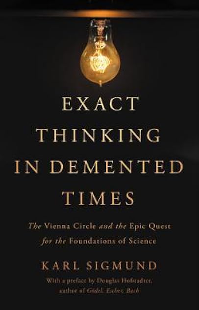 Exact Thinking in Demented Times: The Vienna Circle and the Epic Quest for the Foundations of Science