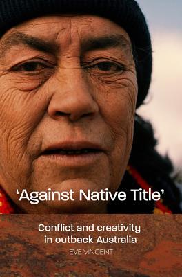 'Against Native Title': Conflict and Creativity in Outback Australia (Paperback)