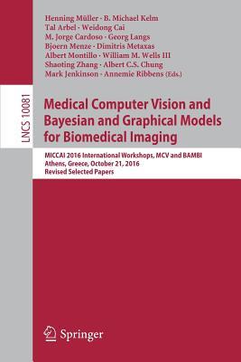 Medical Computer Vision and Bayesian and Graphical Models for Biomedical Imaging: MICCAI 2016 International Workshops, MCV and BAMBI, Athens, Greece, ... Vision, Pattern Recognition, and Graphics)