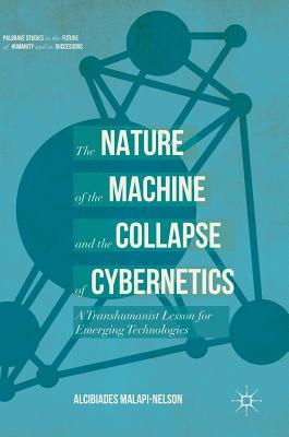The Nature of the Machine and the Collapse of Cybernetics: A Transhumanist Lesson for Emerging Technologies (Palgrave Studies in the Future of Humanity and its Successors)
