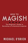 How to Magish Vol. 1: The Beginner's Guide to Becoming a Professional Magician.