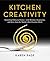 Kitchen Creativity: Unlocking Culinary Genius-with Wisdom, Inspiration, and Ideas from the World's Most Creative Chefs