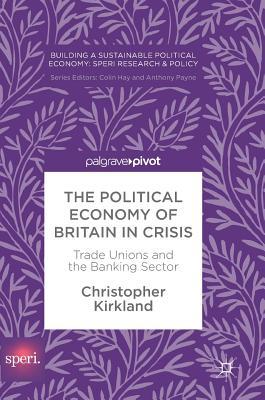 The Political Economy of Britain in Crisis: Trade Unions and the Banking Sector (Building a Sustainable Political Economy: SPERI Research & Policy)