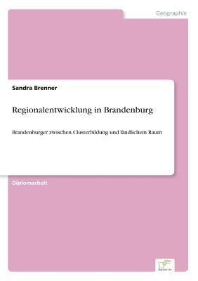 Regionalentwicklung in Brandenburg: Brandenburger zwischen Clusterbildung und l?ndlichem Raum (German Edition)