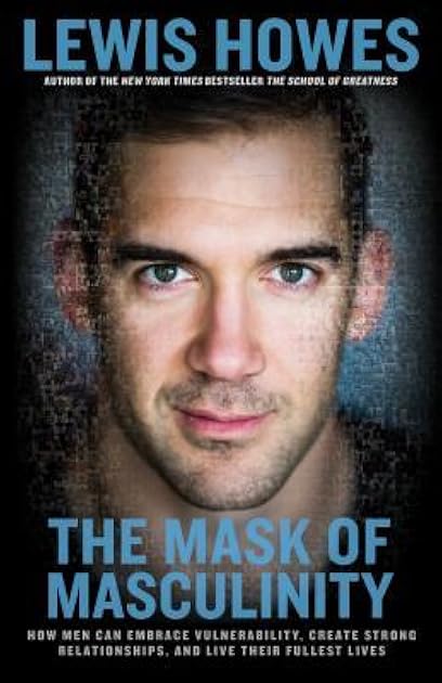 The Mask of Masculinity: How Men Can Embrace Vulnerability, Create Strong Relationships, and Live Their Fullest Lives