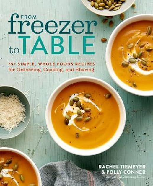 From Freezer to Table: 75+ Simple, Whole Foods Recipes for Gathering, Cooking, and Sharing: A Cookbook