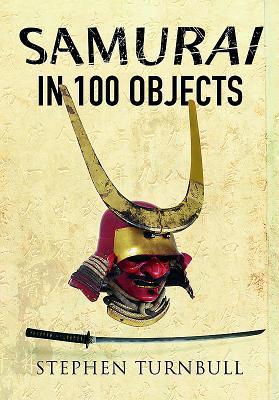 The Samurai in 100 Objects: The Fascinating World of the Samurai as Seen Through Arms and Armour, Places and Images (Paperback)