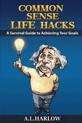 common sense life hacks: A Survival Guide to Achieving Your Goals And Improving Your Business And Personal Relationships