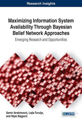 Maximizing Information System Availability Through Bayesian Belief Network Approaches: Emerging Research and Opportunities
