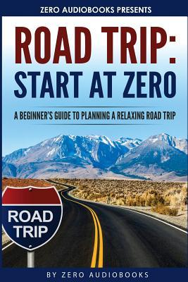 Start at Zero: Road Trip: A Beginner’s Guide To Planning A Relaxing Road Trip