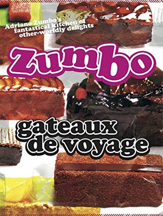 Zumbo: Gateaux de Voyage: Adriano Zumbo's Fantastical Kitchen of Other-Worldly Delights