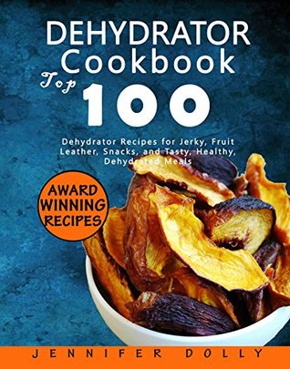 Dehydrator Cookbook: Top 100 Dehydrator Recipes for Jerky, Fruit Leather, Snacks, and Tasty, Healthy, Dehydrated Meals (Kindle Edition)