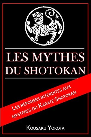 Les Mythes du Shotokan: Les réponses interdites aux mysteres du Karaté Shotokan (French Edition)