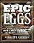 Epic Eggs The Poultry Enthusiast's Complete and Essential Guide to the Most Perfect Food by Jennifer Sartell