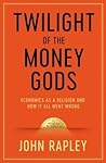 Twilight of the Money Gods: Economics as a Religion and How it all Went Wrong Twilight of the Money Gods: Economics as a Religion and How it all Went Wrong