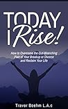 Today I Rise: How To Overcome The Gut-Wrenching Pain Of Your Breakup Or Divorce & Reclaim Your Life