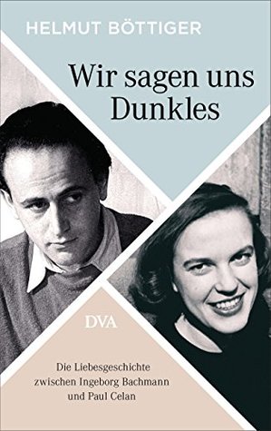 Wir sagen uns Dunkles: Die Liebesgeschichte zwischen Ingeborg Bachmann und Paul Celan (German Edition)