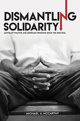 Dismantling Solidarity: Capitalist Politics and American Pensions since the New Deal (Kindle Edition)