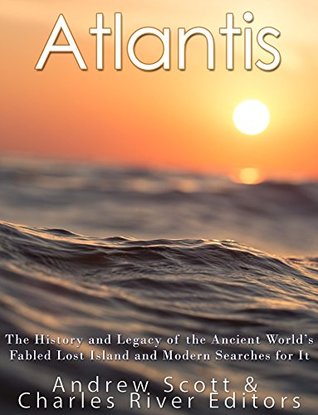 Atlantis: The History and Legacy of the Ancient World’s Fabled Lost Island and Modern Searches for It