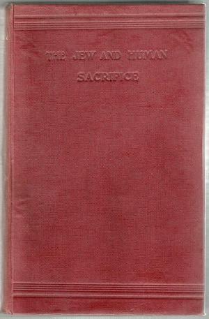 The Jew and Human Sacrifice - Human Blood and Jewish Ritual, an Historical and Sociological Inquiry