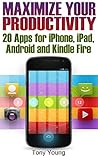 Maximize Your Productivity: 20 Apps for iPhone, iPad, Android and Kindle Fire: (How to Be Productive)