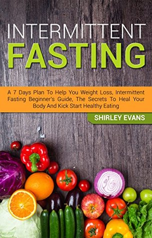 Intermittent Fasting For Beginners: A 7 Day Plan To Help You Weight Loss, The Secrets To Heal Your Body And Kick Start A Healthy Eating (Kindle Edition)