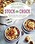 Stock the Crock: 100 Must-Have Slow-Cooker Recipes, 200 Variations for Every Appetite