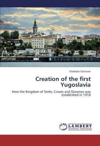 Creation of the first Yugoslavia: How the Kingdom of Serbs, Croats and Slovenes was established in 1918 (Paperback)