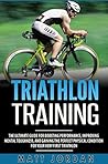 Triathlon Training: The Ultimate Guide for Boosting Performance, Improving Mental Toughness, and Gaining the Perfect Physical Condition for Your Very First Triathlon Triathlon Training: The Ultimate Guide for Boosting Performance, Improving Mental Toughness, and Gaining the Perfect Physical Condition for Your Very First Triathlon