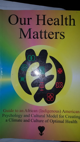 Our Health Matters : Guide to an African (Indigenous)American Psychology and Cultural Model for Creating a Climate and Culture of Optimal Healh