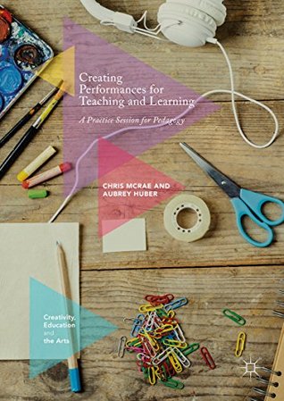 Creating Performances for Teaching and Learning: A Practice Session for Pedagogy (Creativity, Education and the Arts)