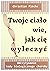 TWOJE CIAŁO WIE JAK CIĘ WYL...