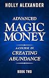 Advanced Magic Money: A Course in Creating Abundance: Book Two (Magic Money Books 2)