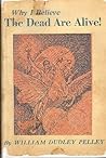 Why I Believe the Dead Are Alive by William Dudley Pelley