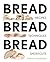 Bread Bread Bread: Recipes, Techniques, Shortcuts