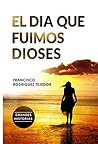 El Día que Fuimos Dioses by Francisco Rodríguez Tejedor